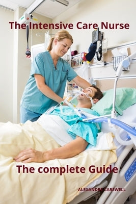 The Intensive Care Nurse The complete Guide by Carewell, Alexandre