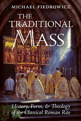 The Traditional Mass: History, Form, and Theology of the Classical Roman Rite by Fiedrowicz, Michael