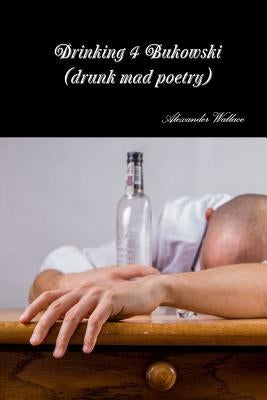 Drinking 4 Bukowski (drunk mad poetry) by Wallace, Alexander