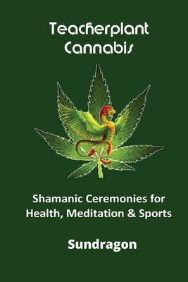 Teacherplant Cannabis: Shamanic Ceremonies for Meditation, Health & Sports by Dragon, Sun