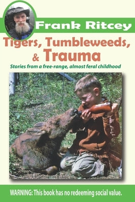 Tigers, Tumbleweeds, and Trauma: Stories from a free range, almost feral childhood by Ritcey, Frank