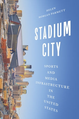 Stadium City: Sports and Media Infrastructure in the United States by Morgan Parmett, Helen
