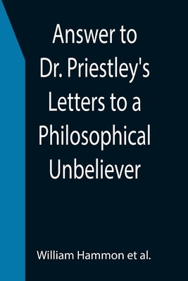 Answer to Dr. Priestley's Letters to a Philosophical Unbeliever by Hammon Et Al, William