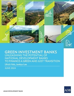 Green Investment Banks: Unleashing the Potential of National Development Banks to Finance a Green and Just Transition by Asian Development Bank