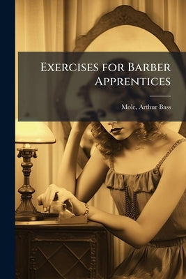 Exercises for Barber Apprentices by Mole, Arthur Bass 1866- [From Old Catal