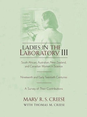 Ladies in the Laboratory III: South African, Australian, New Zealand, and Canadian Women in Science: Nineteenth and Early Twentieth Centuries by Creese, Mary R. S.