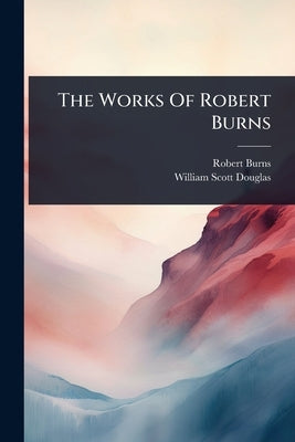 The Works Of Robert Burns by Burns, Robert
