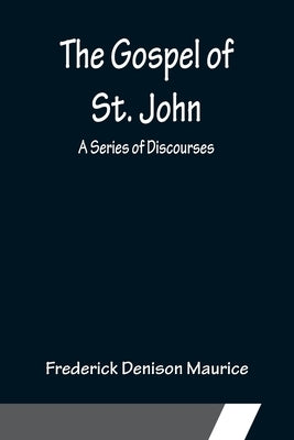 The Gospel of St. John: A Series of Discourses by Denison Maurice, Frederick
