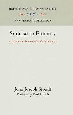 Sunrise to Eternity: A Study in Jacob Boehme's Life and Thought by Stoudt, John Joseph
