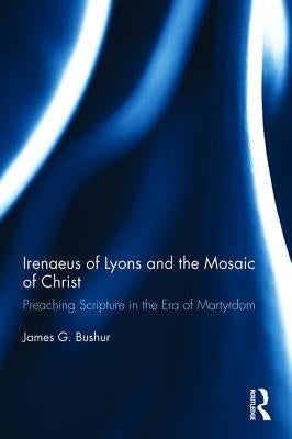 Irenaeus of Lyons and the Mosaic of Christ: Preaching Scripture in the Era of Martyrdom by Bushur, James G.