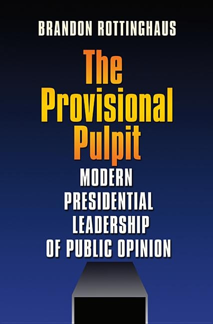 The Provisional Pulpit: Modern Presidential Leadership of Public Opinion by Rottinghaus, Brandon