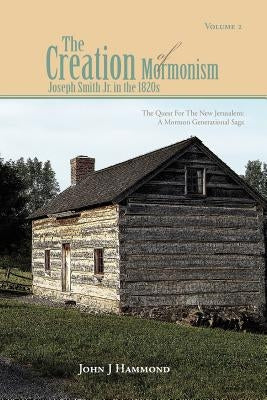 Volume II the Creation of Mormonism: Joseph Smith Jr. in the 1820s: The Quest for the New Jerusalem: A Mormon Generational Saga by Hammond, John J.