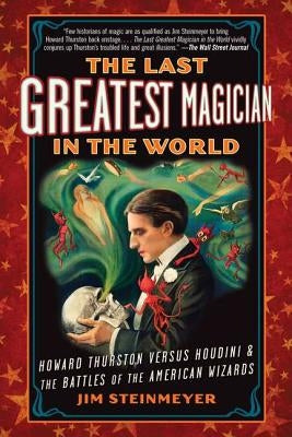 The Last Greatest Magician in the World: Howard Thurston Versus Houdini & the Battles of the American Wizards by Steinmeyer, Jim
