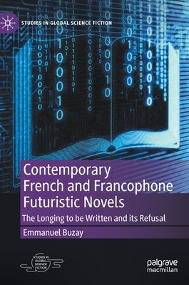 Contemporary French and Francophone Futuristic Novels: The Longing to Be Written and Its Refusal by Buzay, Emmanuel