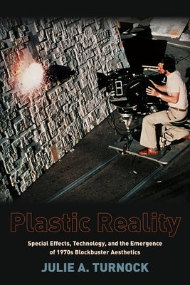 Plastic Reality: Special Effects, Technology, and the Emergence of 1970s Blockbuster Aesthetics by Turnock, Julie