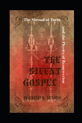 The Silent Gospel: The Shroud of Turin and the Physics of Resurrection by Anthony, Bernard