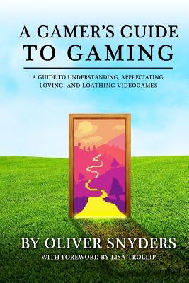 A Gamer's Guide to Gaming: A Guide to Understanding, Appreciating, Loving, and Loathing Videogames by Snyders, Oliver