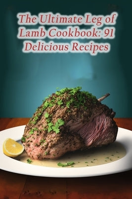 The Ultimate Leg of Lamb Cookbook: 91 Delicious Recipes by Oda, The Tangy Twist