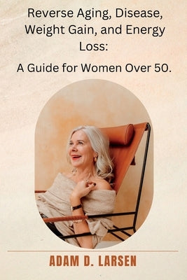 Reverse Aging, Disease, Weight Gain, and Energy Loss: A Guide for Women Over 50. by Larsen, Adam D.
