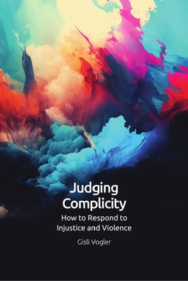 Judging Complicity: How to Respond to Injustice and Violence by Vogler, Gisli