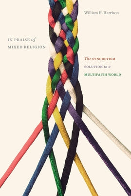 In Praise of Mixed Religion: The Syncretism Solution in a Multifaith World by Harrison, William H.