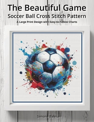 The Beautiful Game - Soccer Ball Cross Stitch Pattern: A Large Print Design with Easy-to-Follow Charts by Balman, Simone