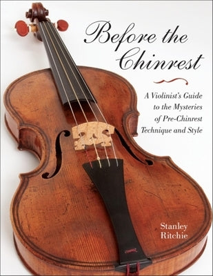 Before the Chinrest: A Violinist's Guide to the Mysteries of Pre-Chinrest Technique and Style by Ritchie, Stanley