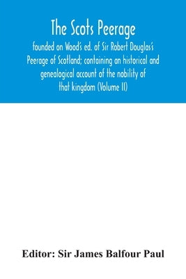 The Scots peerage: founded on Wood's ed. of Sir Robert Douglas's Peerage of Scotland; containing an historical and genealogical account o by James Balfour Paul