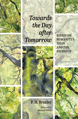 Towards the Day After Tomorrow: Essays on Humanity's Teloi and the Eschaton by Brazier, P. H.