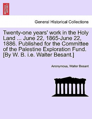 Twenty-One Years' Work in the Holy Land ... June 22, 1865-June 22, 1886. Published for the Committee of the Palestine Exploration Fund. [by W. B. i.e. by Anonymous