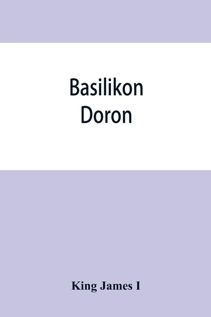 Basilikon doron; or, His majestys Instructions to his dearest sonne, Henry the Prince by James I., King