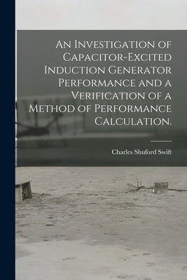 An Investigation of Capacitor-excited Induction Generator Performance and a Verification of a Method of Performance Calculation. by Swift, Charles Shuford