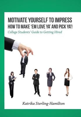 Motivate Yourself to Impress How to Make 'Em Love Ya' and PicK Ya'!: College Students' Guide to Getting Hired by Sterling-Hamilton, Katrika