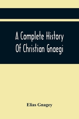 A Complete History Of Christian Gnaegi, And A Complete Family Resgister Of His Lineal Descendants, And Those Related To Him By Intermarriage, From The by Gnagey, Elias