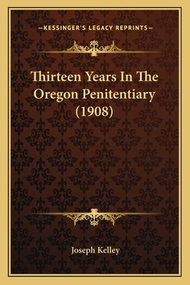 Thirteen Years In The Oregon Penitentiary (1908) by Kelley, Joseph