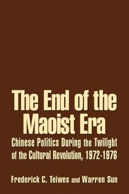 The End of the Maoist Era: Chinese Politics During the Twilight of the Cultural Revolution, 1972-1976: Chinese Politics During the Twilight of the Cul by Teiwes, Frederick C.