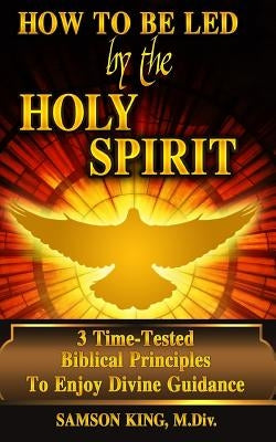 How To Be Led by the Holy Spirit: 3 Time-Tested Biblical Principles To Enjoy Divine Guidance by King, Samson