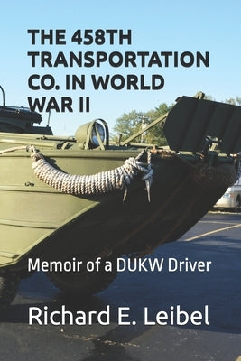 The 458th Transportation Co. in World War II: Memoir of a DUKW Driver by Leibel, Richard E.