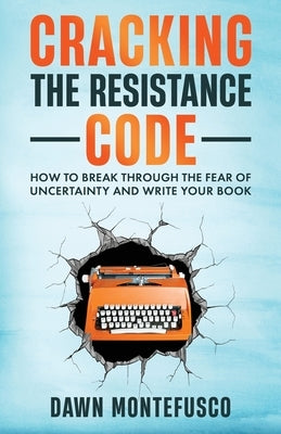 Cracking the Resistance Code: How to Break Through Fear of Uncertainty and Write Your Book by Montefusco, Dawn