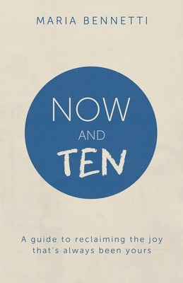 Now And Ten: A guide to reclaiming the joy that's always been yours by Bennetti, Maria