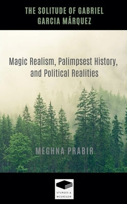 The Solitude of Gabriel Garcia M?rquez: Magic Realism, Palimpsest History, and Political Realities by Prabir, Meghna