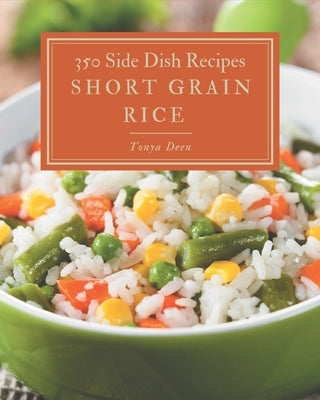 350 Short Grain Rice Side Dish Recipes: Start a New Cooking Chapter with Short Grain Rice Side Dish Cookbook! by Deen, Tonya