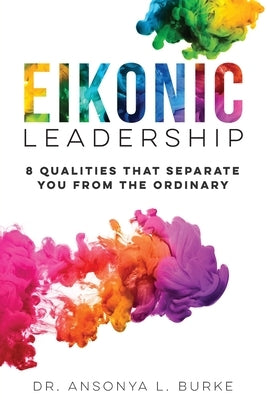 Eikonic Leadership: 8 Unique Qualities That Separate You from the Ordinary by Burke, Ansonya