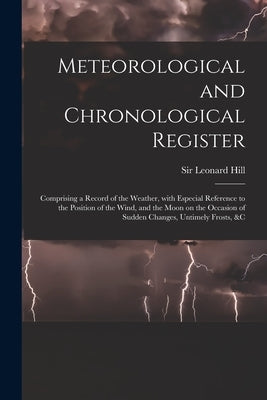 Meteorological and Chronological Register: Comprising a Record of the Weather, With Especial Reference to the Position of the Wind, and the Moon on th by Hill, Leonard