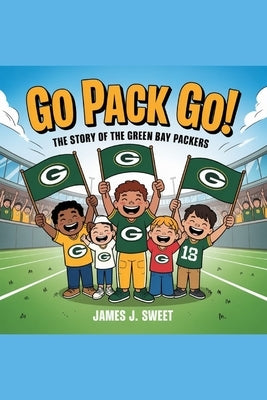 Go Pack Go!: The Story of the Green Bay Packers by Sweet, James J.