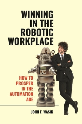 Winning in the Robotic Workplace: How to Prosper in the Automation Age by Wasik, John