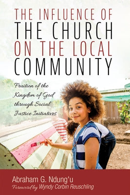 The Influence of the Church on the Local Community: Fruition of the Kingdom of God Through Social Justice Initiatives by Ndung'u, Abraham G.
