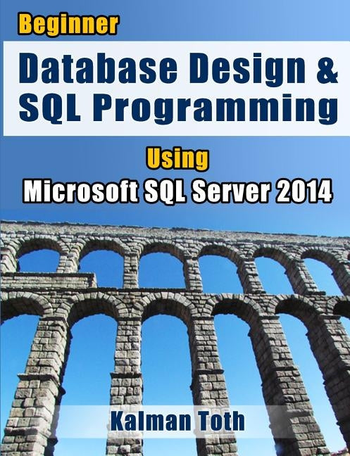 Beginner Database Design & SQL Programming Using Microsoft SQL Server 2014 by Toth, Kalman