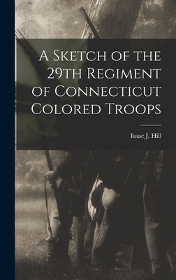 A Sketch of the 29th Regiment of Connecticut Colored Troops by Hill, Isaac J.