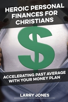 Heroic Personal Finances for Christians: Accelerating Past Average With Your Money Plan by Jones, Larry W.